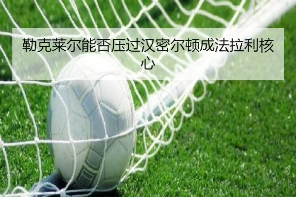 勒克莱尔能否压过汉密尔顿成法拉利核心